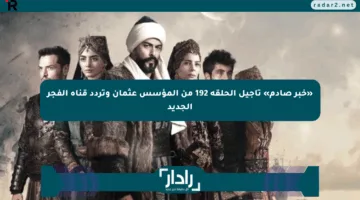 «خبر صادم» تأجيل الحلقة 192 من المؤسس عثمان وتردد قناة الفجر الجديد